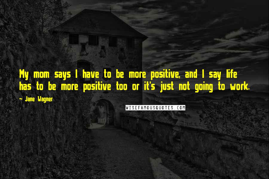 Jane Wagner Quotes: My mom says I have to be more positive, and I say life has to be more positive too or it's just not going to work.