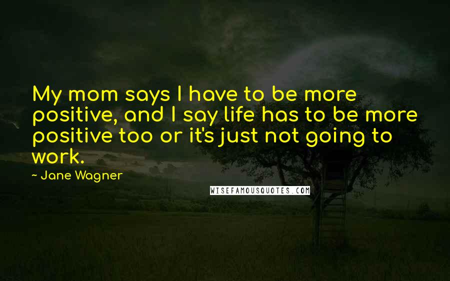 Jane Wagner Quotes: My mom says I have to be more positive, and I say life has to be more positive too or it's just not going to work.