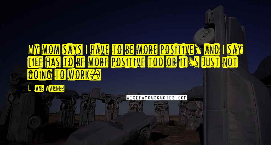 Jane Wagner Quotes: My mom says I have to be more positive, and I say life has to be more positive too or it's just not going to work.