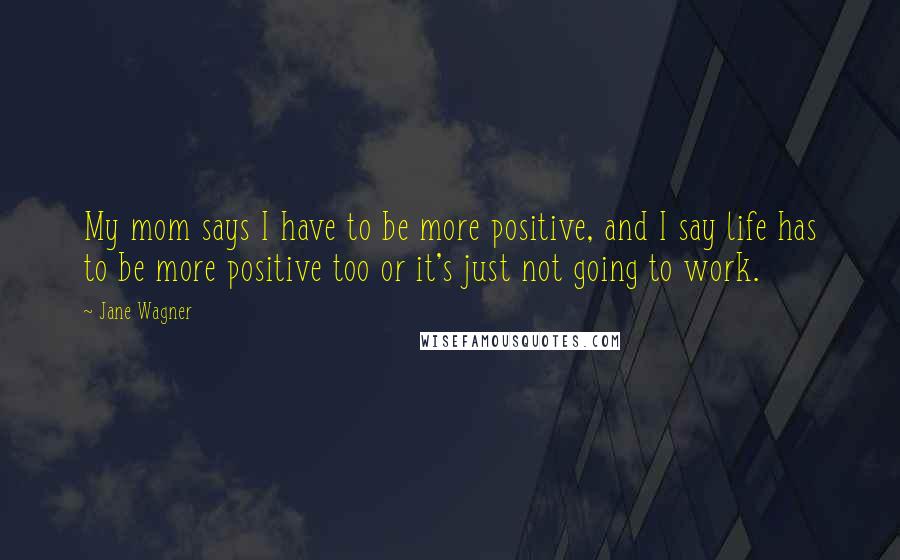 Jane Wagner Quotes: My mom says I have to be more positive, and I say life has to be more positive too or it's just not going to work.