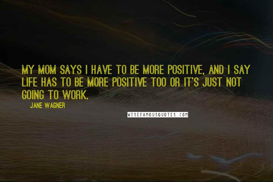 Jane Wagner Quotes: My mom says I have to be more positive, and I say life has to be more positive too or it's just not going to work.
