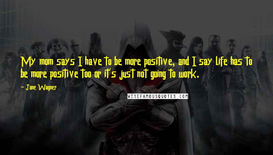 Jane Wagner Quotes: My mom says I have to be more positive, and I say life has to be more positive too or it's just not going to work.