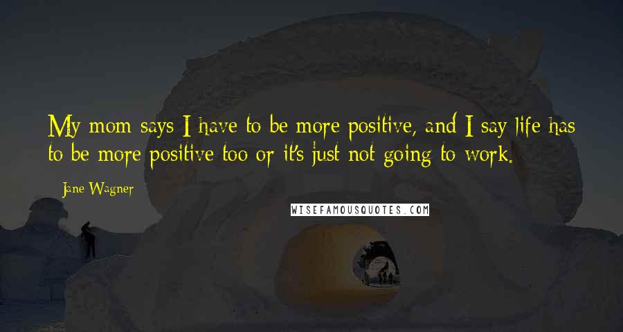 Jane Wagner Quotes: My mom says I have to be more positive, and I say life has to be more positive too or it's just not going to work.