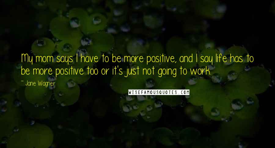 Jane Wagner Quotes: My mom says I have to be more positive, and I say life has to be more positive too or it's just not going to work.