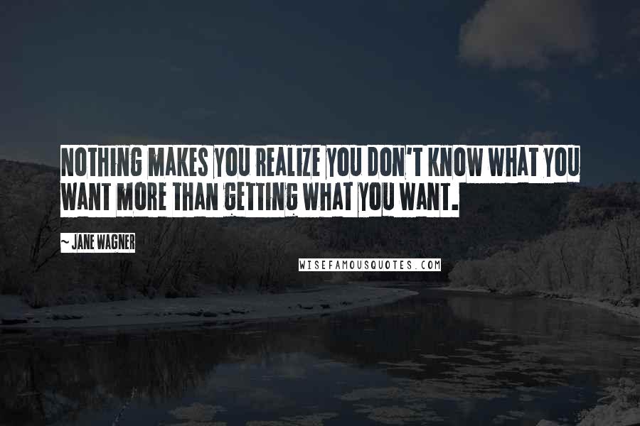 Jane Wagner Quotes: Nothing makes you realize you don't know what you want more than getting what you want.