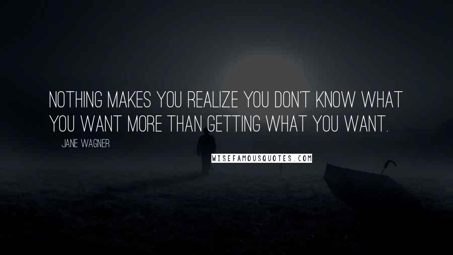 Jane Wagner Quotes: Nothing makes you realize you don't know what you want more than getting what you want.