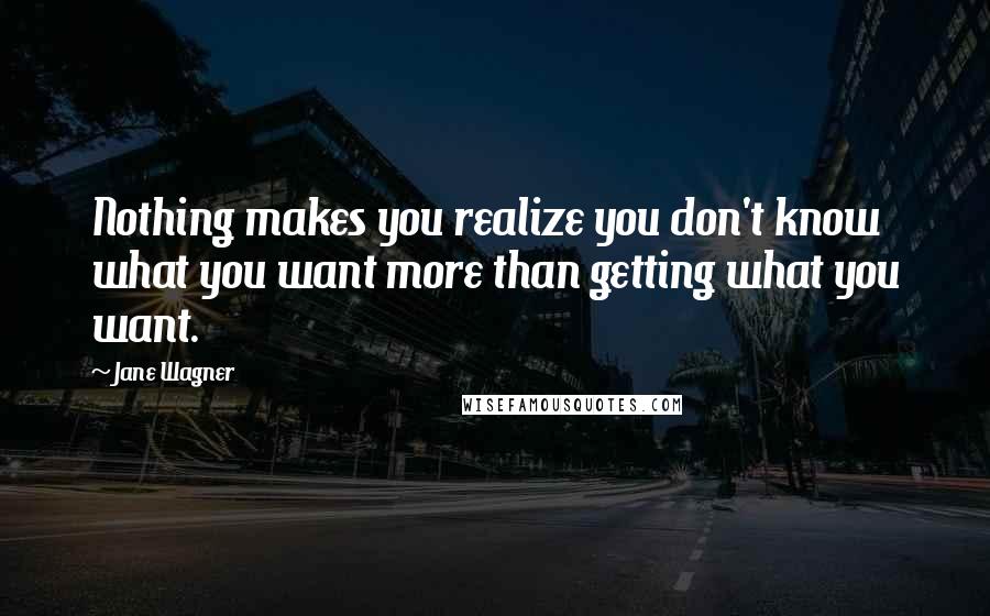 Jane Wagner Quotes: Nothing makes you realize you don't know what you want more than getting what you want.