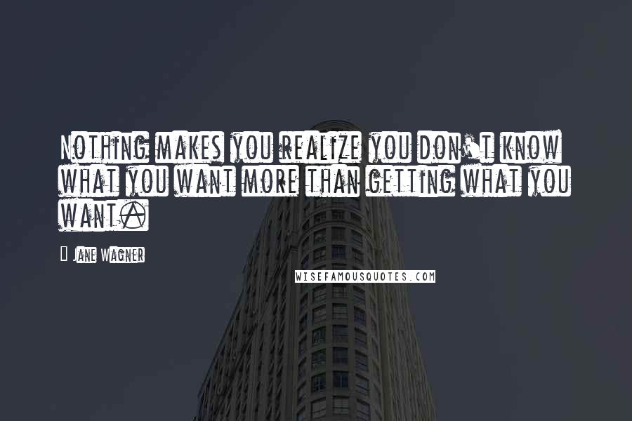 Jane Wagner Quotes: Nothing makes you realize you don't know what you want more than getting what you want.