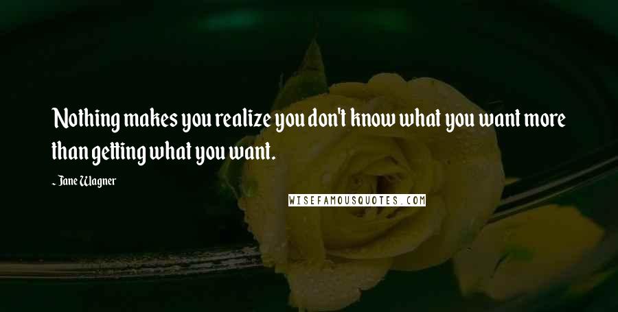 Jane Wagner Quotes: Nothing makes you realize you don't know what you want more than getting what you want.