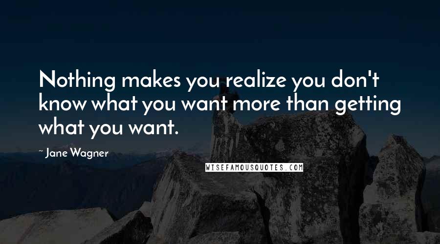 Jane Wagner Quotes: Nothing makes you realize you don't know what you want more than getting what you want.