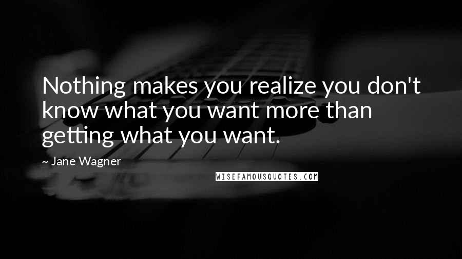 Jane Wagner Quotes: Nothing makes you realize you don't know what you want more than getting what you want.