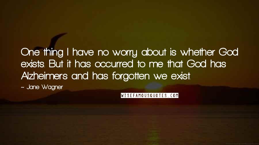 Jane Wagner Quotes: One thing I have no worry about is whether God exists. But it has occurred to me that God has Alzheimer's and has forgotten we exist.