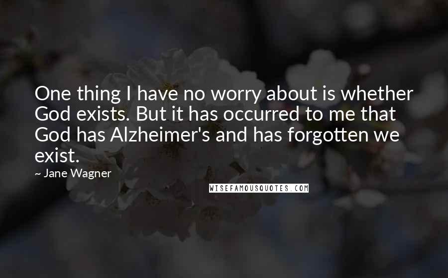 Jane Wagner Quotes: One thing I have no worry about is whether God exists. But it has occurred to me that God has Alzheimer's and has forgotten we exist.