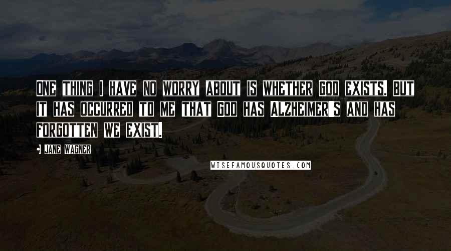 Jane Wagner Quotes: One thing I have no worry about is whether God exists. But it has occurred to me that God has Alzheimer's and has forgotten we exist.