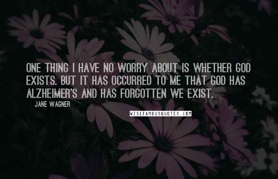 Jane Wagner Quotes: One thing I have no worry about is whether God exists. But it has occurred to me that God has Alzheimer's and has forgotten we exist.