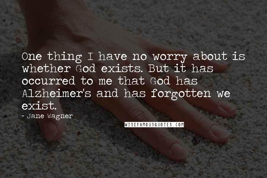 Jane Wagner Quotes: One thing I have no worry about is whether God exists. But it has occurred to me that God has Alzheimer's and has forgotten we exist.