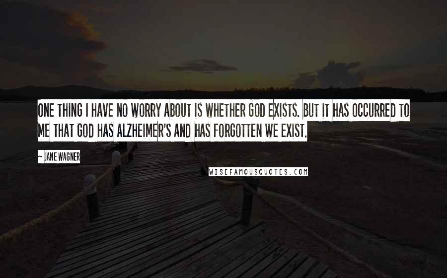 Jane Wagner Quotes: One thing I have no worry about is whether God exists. But it has occurred to me that God has Alzheimer's and has forgotten we exist.