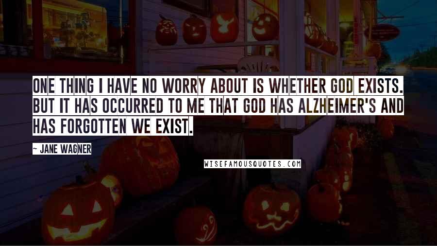 Jane Wagner Quotes: One thing I have no worry about is whether God exists. But it has occurred to me that God has Alzheimer's and has forgotten we exist.