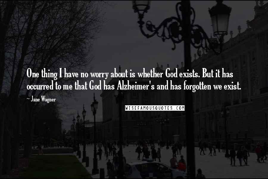 Jane Wagner Quotes: One thing I have no worry about is whether God exists. But it has occurred to me that God has Alzheimer's and has forgotten we exist.