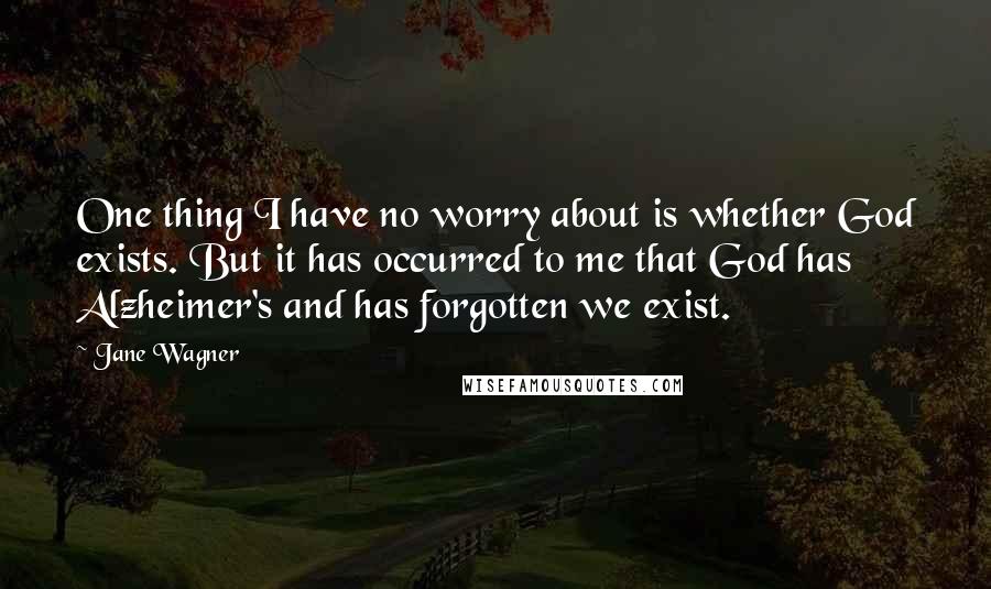 Jane Wagner Quotes: One thing I have no worry about is whether God exists. But it has occurred to me that God has Alzheimer's and has forgotten we exist.