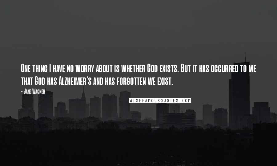 Jane Wagner Quotes: One thing I have no worry about is whether God exists. But it has occurred to me that God has Alzheimer's and has forgotten we exist.