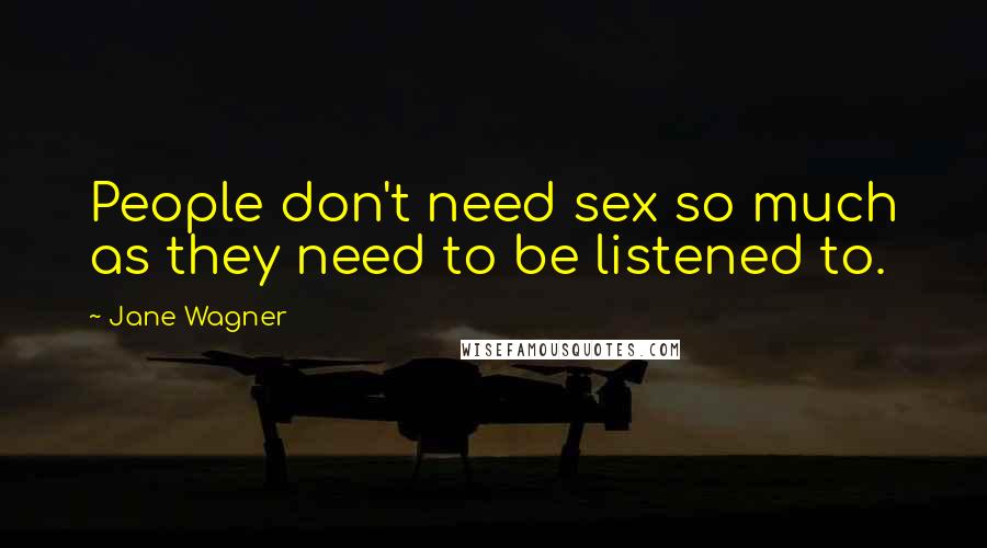 Jane Wagner Quotes: People don't need sex so much as they need to be listened to.