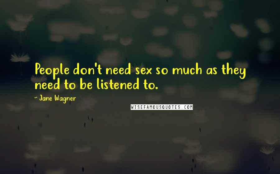 Jane Wagner Quotes: People don't need sex so much as they need to be listened to.