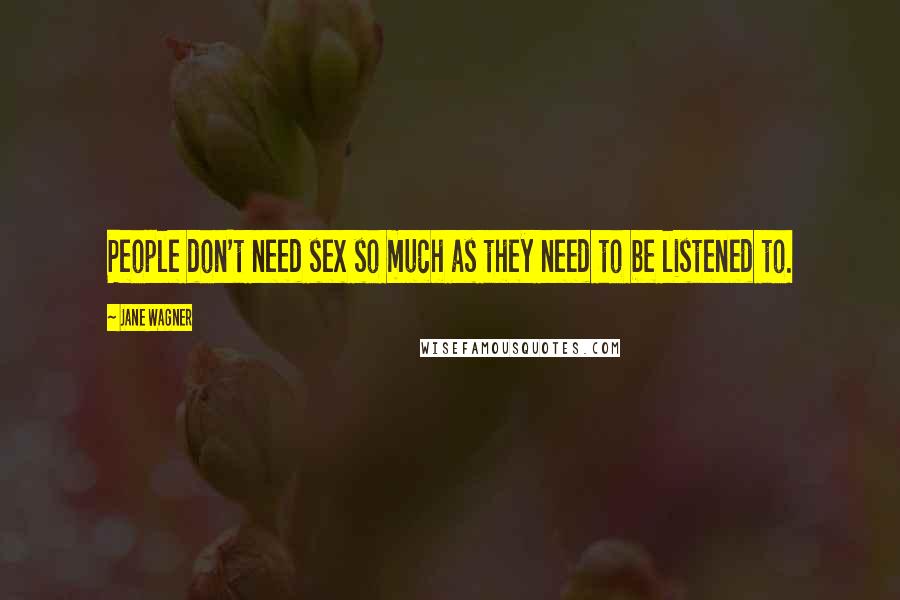 Jane Wagner Quotes: People don't need sex so much as they need to be listened to.