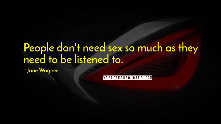 Jane Wagner Quotes: People don't need sex so much as they need to be listened to.