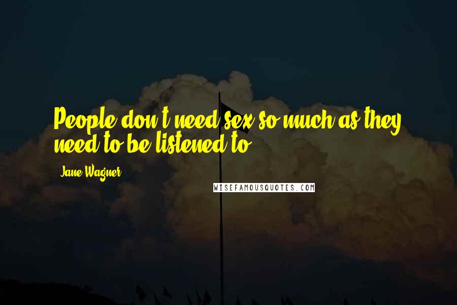 Jane Wagner Quotes: People don't need sex so much as they need to be listened to.