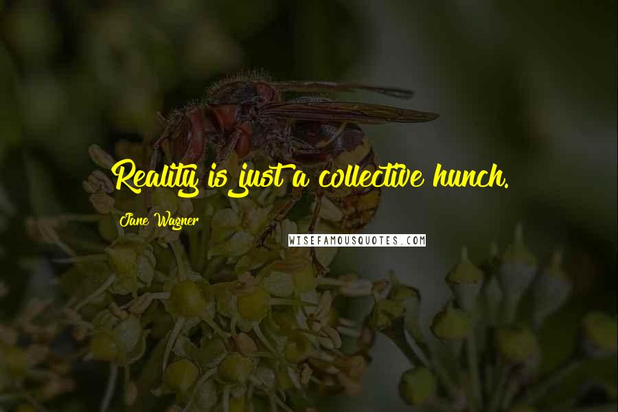 Jane Wagner Quotes: Reality is just a collective hunch.