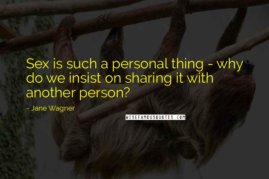 Jane Wagner Quotes: Sex is such a personal thing - why do we insist on sharing it with another person?