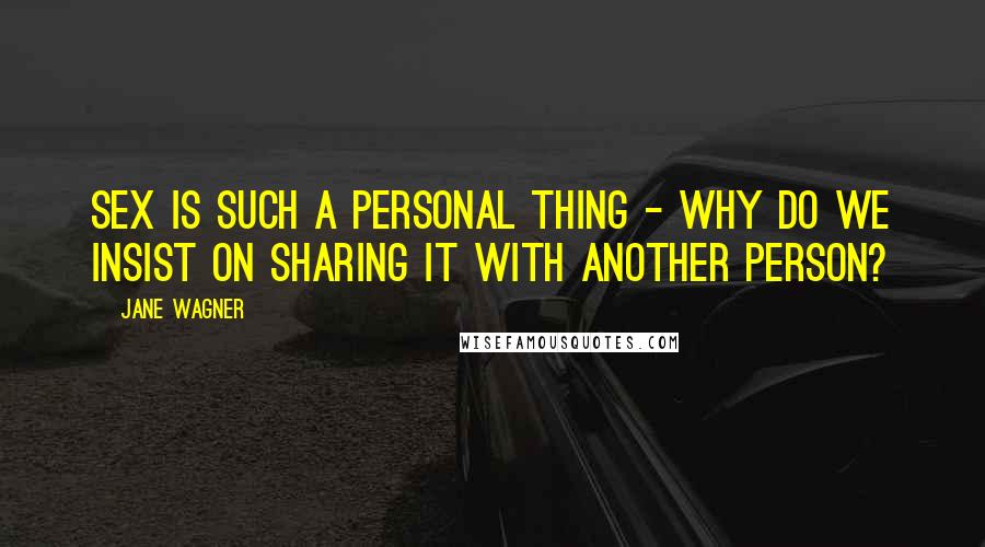 Jane Wagner Quotes: Sex is such a personal thing - why do we insist on sharing it with another person?