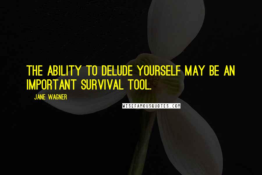 Jane Wagner Quotes: The ability to delude yourself may be an important survival tool.