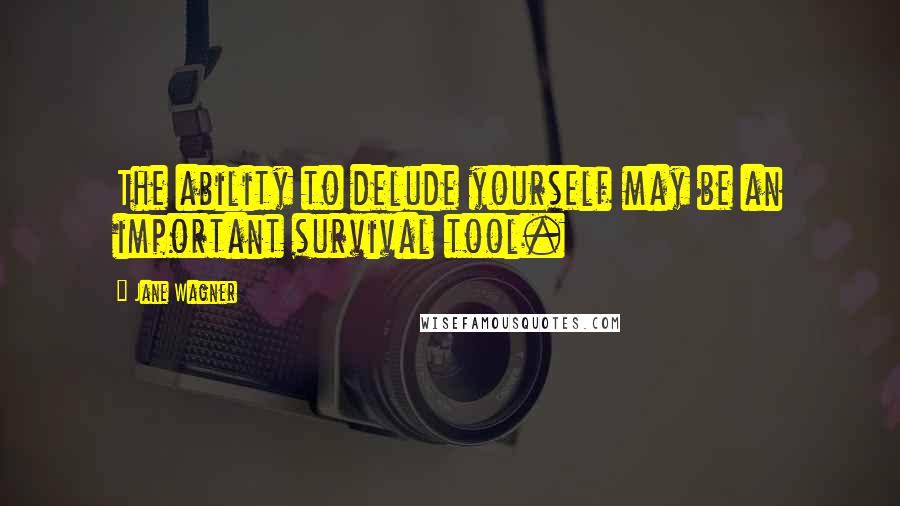 Jane Wagner Quotes: The ability to delude yourself may be an important survival tool.