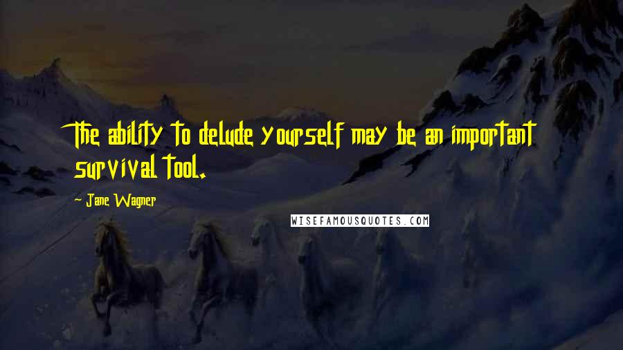 Jane Wagner Quotes: The ability to delude yourself may be an important survival tool.