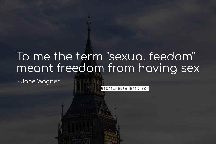 Jane Wagner Quotes: To me the term "sexual feedom" meant freedom from having sex