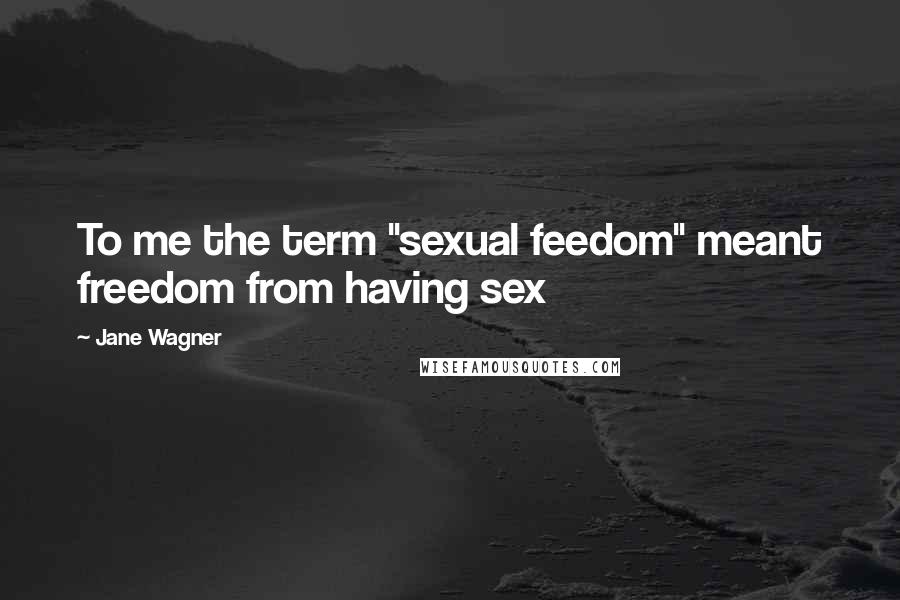 Jane Wagner Quotes: To me the term "sexual feedom" meant freedom from having sex