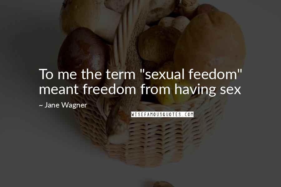 Jane Wagner Quotes: To me the term "sexual feedom" meant freedom from having sex