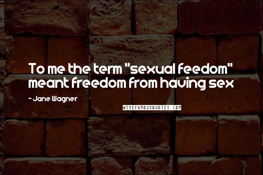 Jane Wagner Quotes: To me the term "sexual feedom" meant freedom from having sex