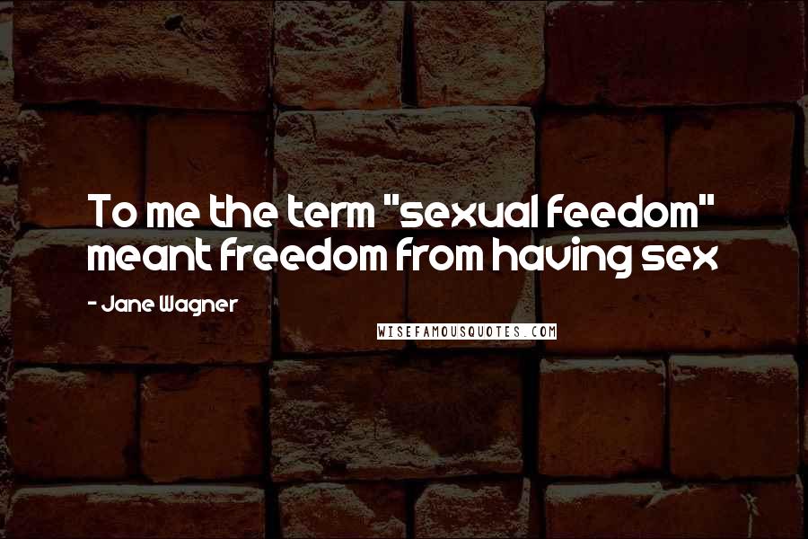 Jane Wagner Quotes: To me the term "sexual feedom" meant freedom from having sex