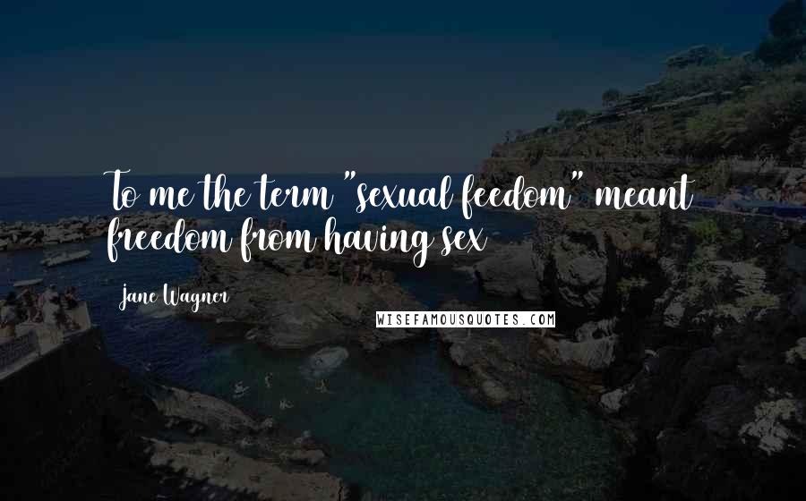 Jane Wagner Quotes: To me the term "sexual feedom" meant freedom from having sex