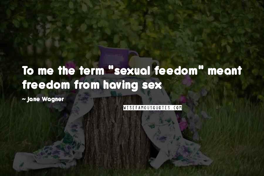 Jane Wagner Quotes: To me the term "sexual feedom" meant freedom from having sex