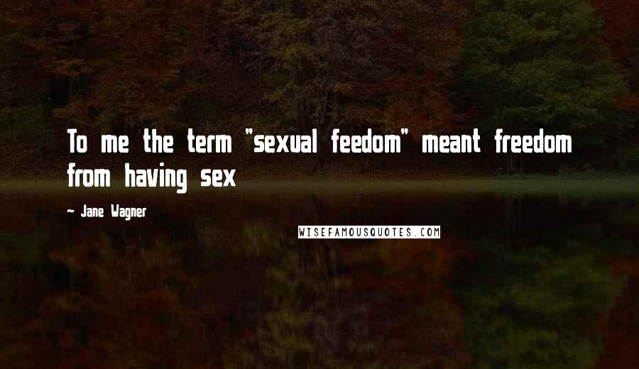 Jane Wagner Quotes: To me the term "sexual feedom" meant freedom from having sex