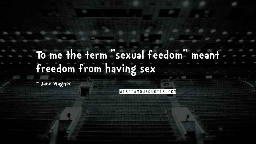 Jane Wagner Quotes: To me the term "sexual feedom" meant freedom from having sex