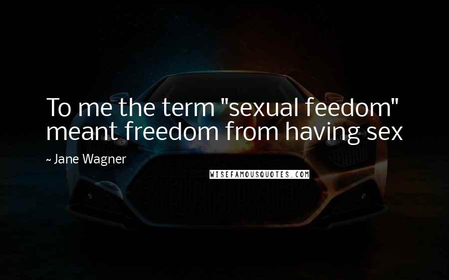 Jane Wagner Quotes: To me the term "sexual feedom" meant freedom from having sex