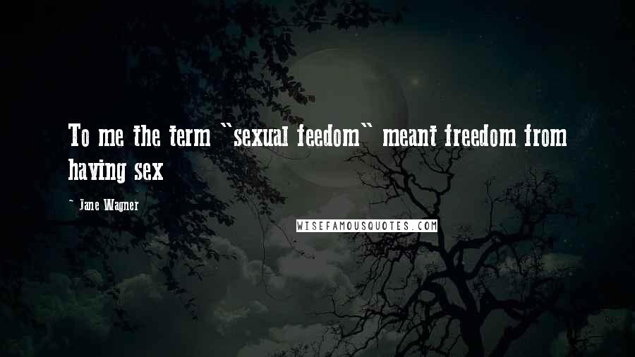 Jane Wagner Quotes: To me the term "sexual feedom" meant freedom from having sex