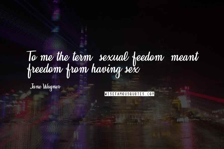 Jane Wagner Quotes: To me the term "sexual feedom" meant freedom from having sex