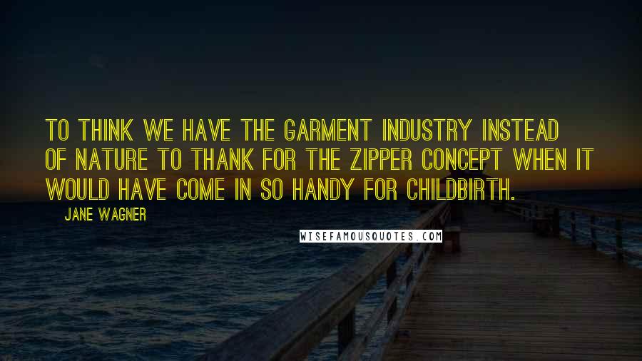 Jane Wagner Quotes: To think we have the garment industry instead of nature to thank for the zipper concept when it would have come in so handy for childbirth.