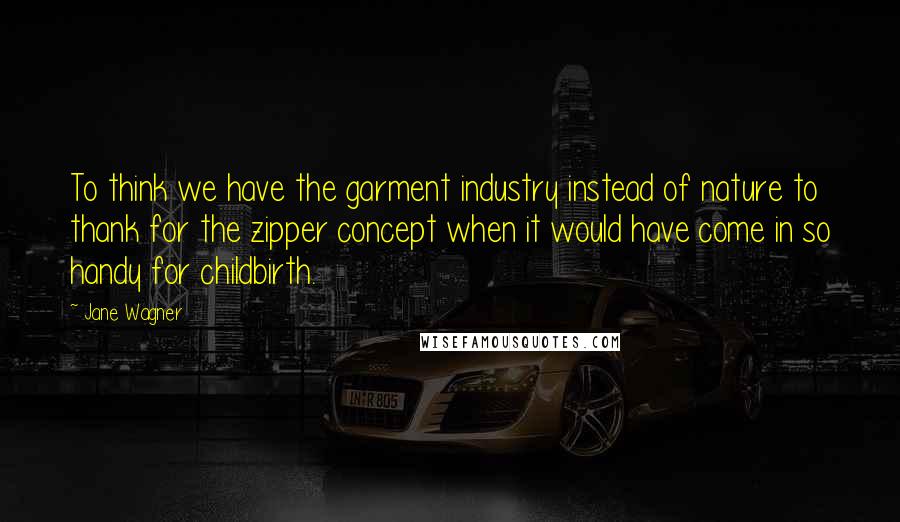 Jane Wagner Quotes: To think we have the garment industry instead of nature to thank for the zipper concept when it would have come in so handy for childbirth.